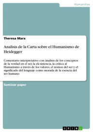 Title: Analisis de la Carta sobre el Humanismo de Heidegger: Comentario interpretativo con ánalisis de los conceptos de la verdad en el ser, la ek-sistencia, la crítica al Humanismo a través de los valores, el nomos del ser y el significado del lenguaje como mor, Author: Theresa Marx