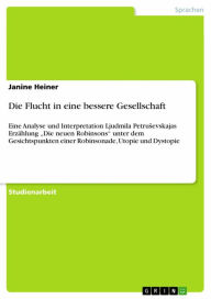 Title: Die Flucht in eine bessere Gesellschaft: Eine Analyse und Interpretation Ljudmila Petru?evskajas Erzählung 'Die neuen Robinsons' unter dem Gesichtspunkten einer Robinsonade, Utopie und Dystopie, Author: Janine Heiner