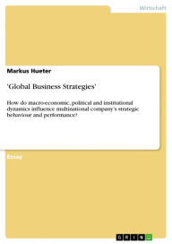 Title: 'Global Business Strategies': How do macro-economic, political and institutional dynamics influence multinational company's strategic behaviour and performance?, Author: Markus Hueter