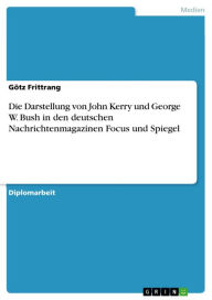 Title: Die Darstellung von John Kerry und George W. Bush in den deutschen Nachrichtenmagazinen Focus und Spiegel, Author: Götz Frittrang