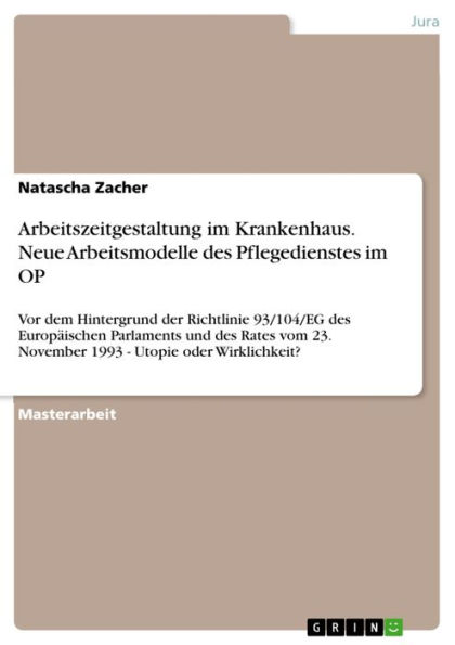 Arbeitszeitgestaltung im Krankenhaus. Neue Arbeitsmodelle des Pflegedienstes im OP: Vor dem Hintergrund der Richtlinie 93/104/EG des Europäischen Parlaments und des Rates vom 23. November 1993 - Utopie oder Wirklichkeit?