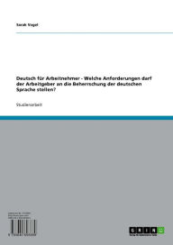 Title: Deutsch für Arbeitnehmer - Welche Anforderungen darf der Arbeitgeber an die Beherrschung der deutschen Sprache stellen?, Author: Sarah Vogel