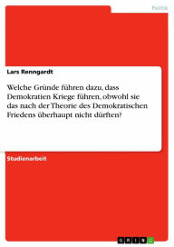 Title: Welche Gründe führen dazu, dass Demokratien Kriege führen, obwohl sie das nach der Theorie des Demokratischen Friedens überhaupt nicht dürften?, Author: Lars Renngardt