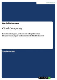 Title: Cloud Computing: Basistechnologien, Architektur, Erfolgsfaktoren, Herausforderungen und die aktuelle Marktsituation, Author: Daniel Felsmann
