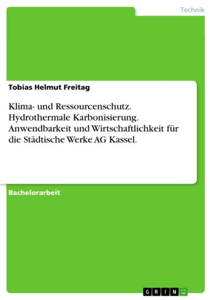 Klima- und Ressourcenschutz. Hydrothermale Karbonisierung. Anwendbarkeit und Wirtschaftlichkeit für die Städtische Werke AG Kassel.: Unter Berücksichtigung des Klima- und Ressourcenschutzes