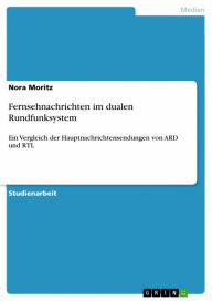 Title: Fernsehnachrichten im dualen Rundfunksystem: Ein Vergleich der Hauptnachrichtensendungen von ARD und RTL, Author: Nora Moritz