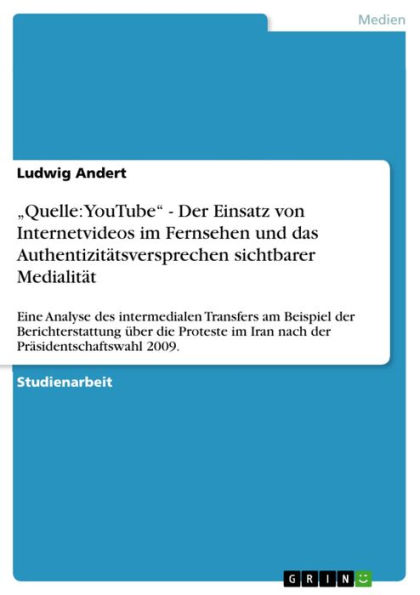 'Quelle: YouTube' - Der Einsatz von Internetvideos im Fernsehen und das Authentizitätsversprechen sichtbarer Medialität: Eine Analyse des intermedialen Transfers am Beispiel der Berichterstattung über die Proteste im Iran nach der Präsidentschaftswahl 200