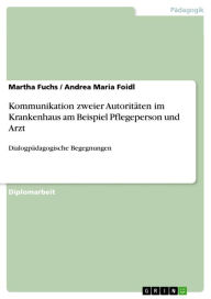 Title: Kommunikation zweier Autoritäten im Krankenhaus am Beispiel Pflegeperson und Arzt: Dialogpädagogische Begegnungen, Author: Martha Fuchs