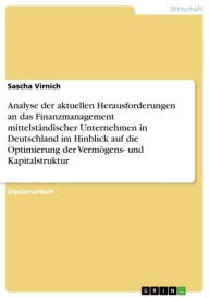 Title: Analyse der aktuellen Herausforderungen an das Finanzmanagement mittelständischer Unternehmen in Deutschland im Hinblick auf die Optimierung der Vermögens- und Kapitalstruktur, Author: Sascha Virnich