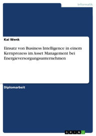 Title: Einsatz von Business Intelligence in einem Kernprozess im Asset Management bei Energieversorgungsunternehmen, Author: Kai Wenk