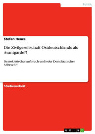 Title: Die Zivilgesellschaft Ostdeutschlands als Avantgarde?!: Demokratischer Aufbruch und/oder Demokratischer Abbruch?!, Author: Stefan Henze