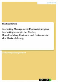 Title: Marketing Management: Produktstrategien, Marketingstrategie der Marke, Brandbuilding, Faktoren und Instrumente der Markenbildung, Author: Markus Reheis