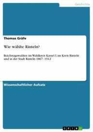 Title: Wie wählte Rinteln?: Reichstagswahlen im Wahlkreis Kassel I, im Kreis Rinteln und in der Stadt Rinteln 1867- 1912, Author: Thomas Gräfe