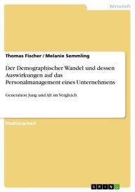 Title: Der Demographischer Wandel und dessen Auswirkungen auf das Personalmanagement eines Unternehmens: Generation Jung und Alt im Vergleich, Author: Thomas Fischer