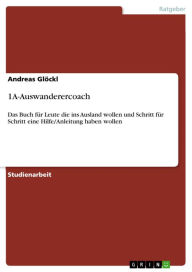 Title: 1A-Auswanderercoach: Das Buch für Leute die ins Ausland wollen und Schritt für Schritt eine Hilfe/Anleitung haben wollen, Author: Andreas Glöckl