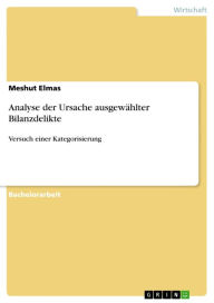 Title: Analyse der Ursache ausgewählter Bilanzdelikte: Versuch einer Kategorisierung, Author: Meshut Elmas