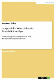 Title: Ausgewählte Kennzahlen der Rentabilitätsanalyse: Auswertung und Interpretation von Unternehmensinformationen, Author: Andreas Gripp