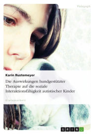 Title: Die Auswirkungen hundgestützter Therapie auf die soziale Interaktionsfähigkeit autistischer Kinder, Author: Karin Rustemeyer