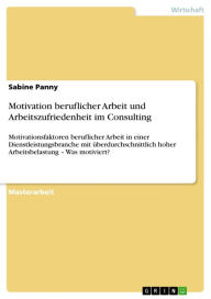 Title: Motivation beruflicher Arbeit und Arbeitszufriedenheit im Consulting: Motivationsfaktoren beruflicher Arbeit in einer Dienstleistungsbranche mit überdurchschnittlich hoher Arbeitsbelastung - Was motiviert?, Author: Sabine Panny