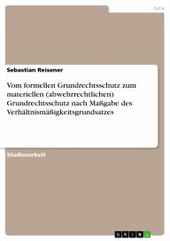 Title: Vom formellen Grundrechtsschutz zum materiellen (abwehrrechtlichen) Grundrechtsschutz nach Maßgabe des Verhältnismäßigkeitsgrundsatzes, Author: Sebastian Reisener