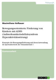 Title: Bewegungsorientierte Förderung von Kindern mit ADHS (Aufmerksamkeitsdefizitsyndrom Hyperaktivitätsstörung): Konzepte der Bewegungsförderung und deren Anwendung im Sportunterricht der Sekundarstufe I, Author: Maximiliane Hofbauer