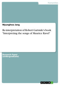 Title: Re-interpretation of Robert Gartside's book 'Interpreting the songs of Maurice Ravel', Author: Myunghwa Jang