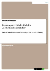 Title: Das europarechtliche Ziel des 'Gemeinsamen Marktes': Eine rechtshistorische Betrachtung zu Art. 2 EWG-Vertrag, Author: Matthias Maack