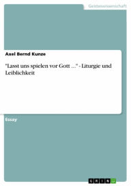 Title: 'Lasst uns spielen vor Gott ...' - Liturgie und Leiblichkeit, Author: Axel Bernd Kunze