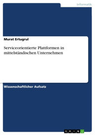 Title: Serviceorientierte Plattformen in mittelständischen Unternehmen, Author: Murat Ertugrul