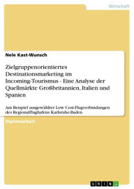 Title: Zielgruppenorientiertes Destinationsmarketing im Incoming-Tourismus - Eine Analyse der Quellmärkte Großbritannien, Italien und Spanien: Am Beispiel ausgewählter Low Cost-Flugverbindungen des Regionalflughafens Karlsruhe-Baden, Author: Nele Kast-Wunsch