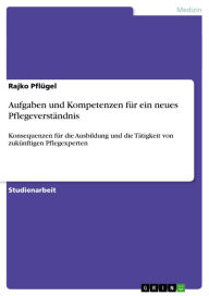 Title: Aufgaben und Kompetenzen für ein neues Pflegeverständnis: Konsequenzen für die Ausbildung und die Tätigkeit von zukünftigen Pflegexperten, Author: Rajko Pflügel