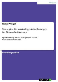 Title: Strategien für zukünftige Anforderungen im Gesundheitswesen: Qualifizierung für das Management in der Gesundheitswirtschaft, Author: Rajko Pflügel