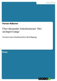 Title: Über Alexander Solschenizyms 'Der Archipel Gulag': Versuch einer künstlerischen Bewältigung, Author: Florian Rübener