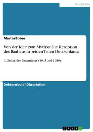 Title: Von der Idee zum Mythos: Die Rezeption des Bauhaus in beiden Teilen Deutschlands: In Zeiten des Neuanfangs (1945 und 1989), Author: Martin Bober