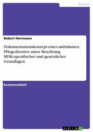 Title: Dokumentationskonzept eines ambulanten Pflegedienstes unter Beachtung MDK-spezifischer und gesetzlicher Grundlagen, Author: Robert Herrmann