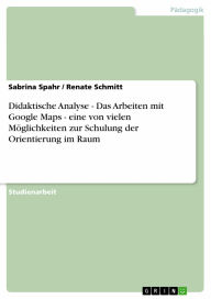 Title: Didaktische Analyse - Das Arbeiten mit Google Maps - eine von vielen Möglichkeiten zur Schulung der Orientierung im Raum, Author: Sabrina Spahr