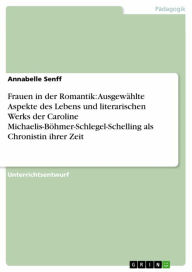 Title: Frauen in der Romantik: Ausgewählte Aspekte des Lebens und literarischen Werks der Caroline Michaelis-Böhmer-Schlegel-Schelling als Chronistin ihrer Zeit, Author: Annabelle Senff