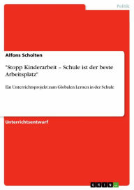 Title: 'Stopp Kinderarbeit - Schule ist der beste Arbeitsplatz': Ein Unterrichtsprojekt zum Globalen Lernen in der Schule, Author: Alfons Scholten