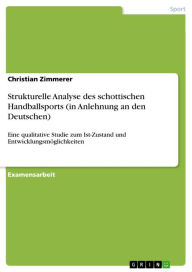 Title: Strukturelle Analyse des schottischen Handballsports (in Anlehnung an den Deutschen): Eine qualitative Studie zum Ist-Zustand und Entwicklungsmöglichkeiten, Author: Christian Zimmerer