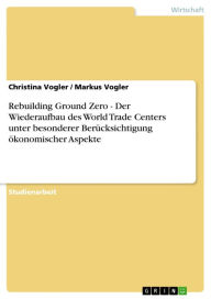 Title: Rebuilding Ground Zero - Der Wiederaufbau des World Trade Centers unter besonderer Berücksichtigung ökonomischer Aspekte, Author: Christina Vogler