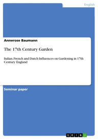 Title: The 17th Century Garden: Italian, French and Dutch Influences on Gardening in 17th Century England, Author: Annerose Baumann