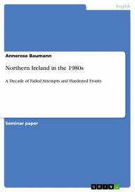 Title: Northern Ireland in the 1980s: A Decade of Failed Attempts and Hardened Fronts, Author: Annerose Baumann