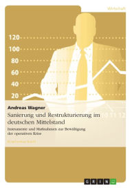 Title: Sanierung und Restrukturierung im deutschen Mittelstand: Instrumente und Maßnahmen zur Bewältigung der operativen Krise, Author: Andreas Wagner