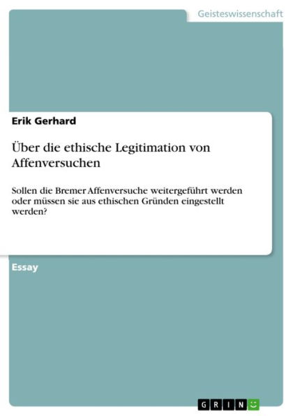 Über die ethische Legitimation von Affenversuchen: Sollen die Bremer Affenversuche weitergeführt werden oder müssen sie aus ethischen Gründen eingestellt werden?