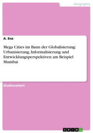 Title: Mega Cities im Bann der Globalisierung: Urbanisierung, Informalisierung und Entwicklungsperspektiven am Beispiel Mumbai, Author: A. Enz