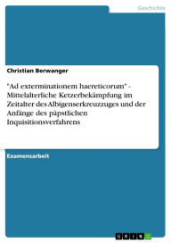 Title: 'Ad exterminationem haereticorum' - Mittelalterliche Ketzerbekämpfung im Zeitalter des Albigenserkreuzzuges und der Anfänge des päpstlichen Inquisitionsverfahrens, Author: Christian Berwanger