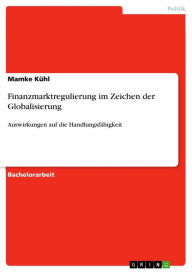 Title: Finanzmarktregulierung im Zeichen der Globalisierung: Auswirkungen auf die Handlungsfähigkeit, Author: Mamke Kühl