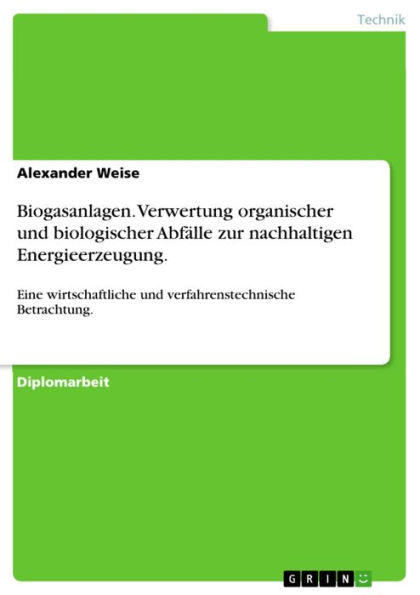 Biogasanlagen. Verwertung organischer und biologischer Abfälle zur nachhaltigen Energieerzeugung.: Eine wirtschaftliche und verfahrenstechnische Betrachtung.