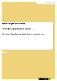 Title: Wer die Kaufmotive kennt ...: Wettbewerbssicherung durch Angebotsoptimierung, Author: Hans-Jürgen Borchardt