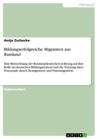 Title: Bildungserfolgreiche Migranten aus Russland: Eine Betrachtung der Russlanddeutschen in Bezug auf ihre Rolle im deutschen Bildungssystem und die Nutzung ihrer Potenziale durch Remigration und Transmigration, Author: Antje Zschocke